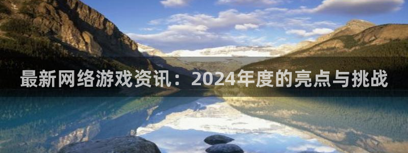 极悦娱乐测速：最新网络游戏资讯：2024年度的亮点与挑战