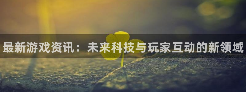 极悦娱乐网页登录入口官网：最新游戏资讯：未来科技与玩家互动的