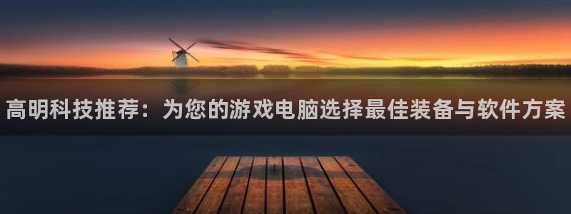 极悦娱乐注册：高明科技推荐：为您的游戏电脑选择最佳装备与软件