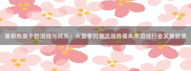 极悦娱乐平台负责人：暑期热衷于的游戏与娱乐：从夏季的潮流趋势