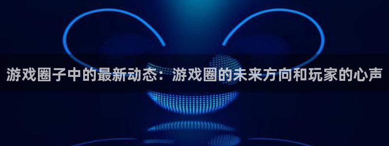 极悦娱乐平台登录线路：游戏圈子中的最新动态：游戏圈的未来方向