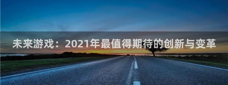 极悦娱乐平台官网客服电话：未来游戏：2021年最值得期待的创