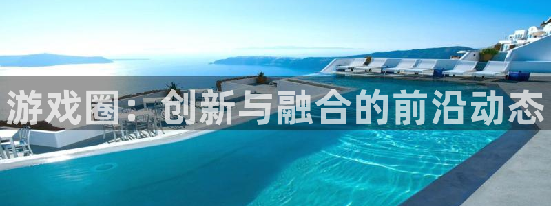 极悦娱乐注册平台：游戏圈：创新与融合的前沿动态