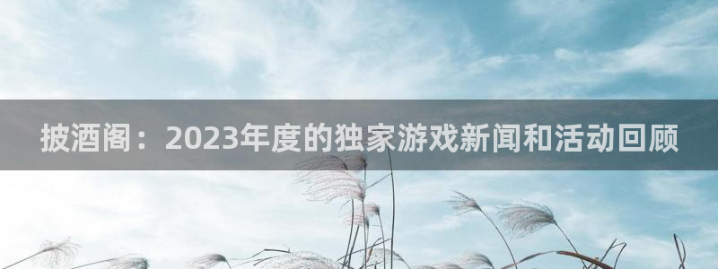 极悦娱乐注册开户：披酒阁：2023年度的独家游戏新闻和活动回