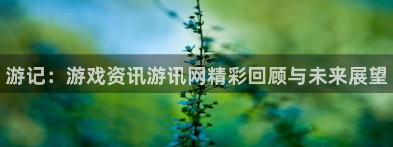 极悦娱乐注册测速：游记：游戏资讯游讯网精彩回顾与未来展望