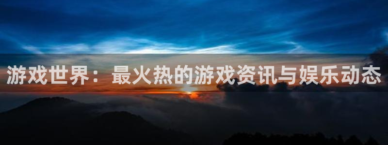 极悦娱乐平台官方网站：游戏世界：最火热的游戏资讯与娱乐动态