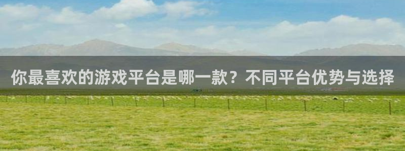 极悦娱乐注册服务条款：你最喜欢的游戏平台是哪一款？不同平台优
